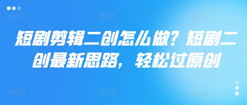 短剧剪辑二创怎么做？短剧二创最新思路，轻松过原创-星火轻创