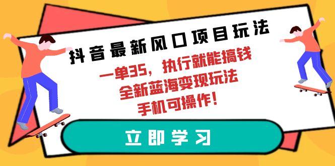 (9948期)抖音最新风口项目玩法，一单35，执行就能搞钱 全新蓝海变现玩法 手机可操作-星火轻创