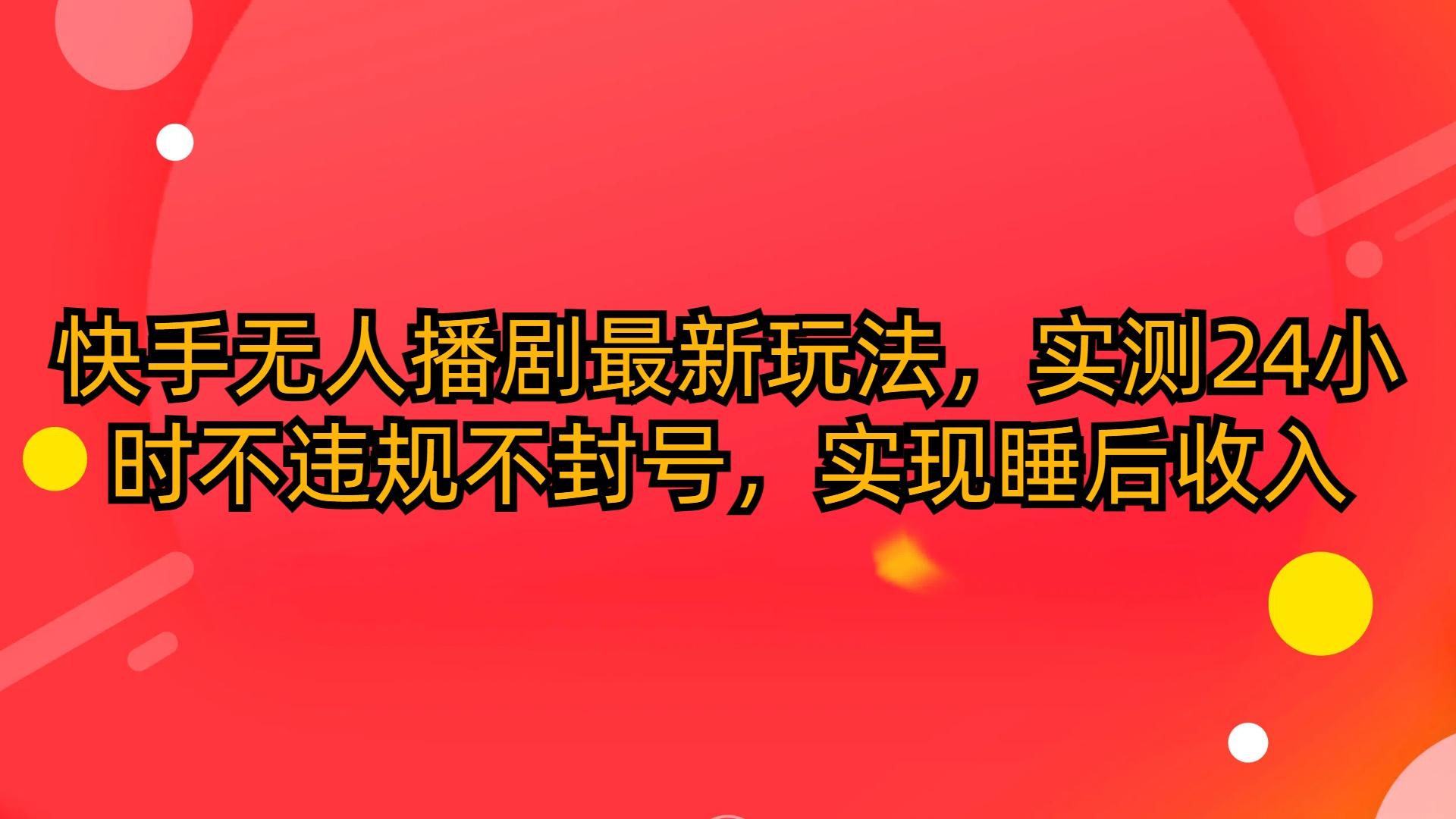 (10068期)快手无人播剧最新玩法，实测24小时不违规不封号，实现睡后收入-星火轻创