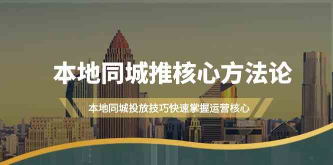 本地同城推核心方法论，本地同城投放技巧快速掌握运营核心(19节课)-星火轻创