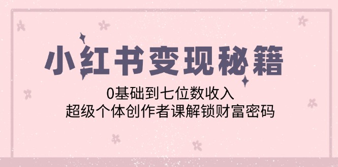 小红书变现秘籍：0基础到七位数收入，超级个体创作者课解锁财富密码-星火轻创