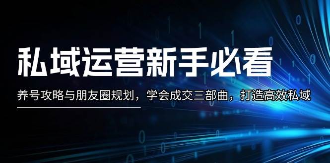私域运营新手必看:养号攻略与朋友圈规划,学会成交三部曲,打造高效私域-星火轻创