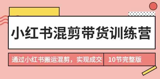 小红书混剪带货训练营，通过小红书搬运混剪实现成交(完结)-星火轻创