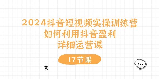 2024抖音短视频实操训练营：如何利用抖音盈利，详细运营课(17节视频课-星火轻创