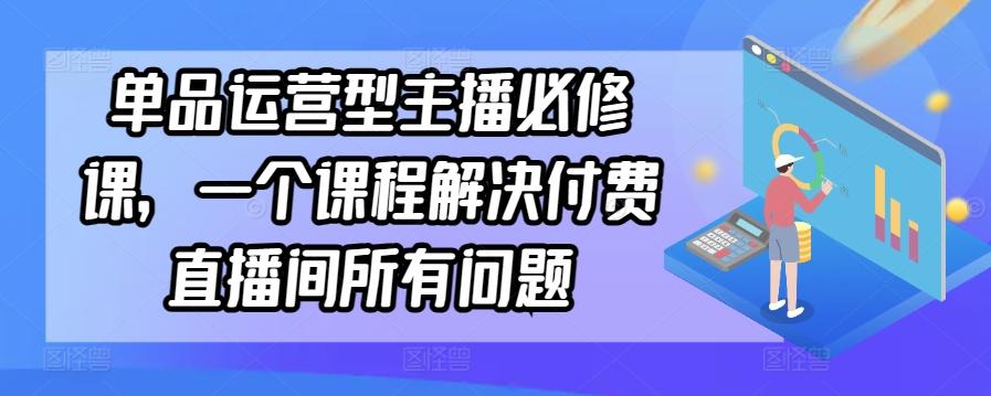 单品运营型主播必修课，一个课程解决付费直播间所有问题-星火轻创