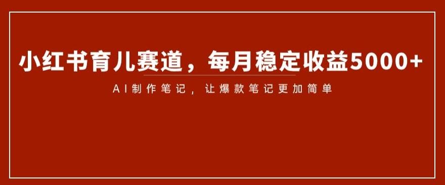小红书育儿赛道，每月稳定收益5000+，AI制作笔记让爆款笔记更加简单【揭秘】-星火轻创