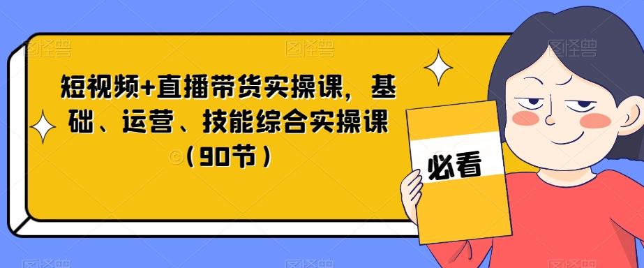 短视频+直播带货实操课,基础、运营、技能综合实操课(90节)