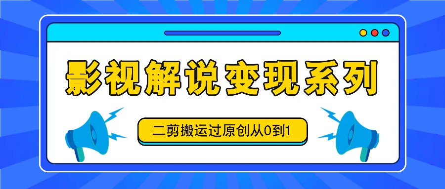 影视解说变现系列,二剪搬运过原创从0到1,喂饭式教程-星火轻创