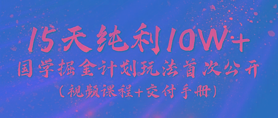 《国学掘金计划2024》实战教学视频，15天纯利10W+(视频课程+交付手册)-星火轻创