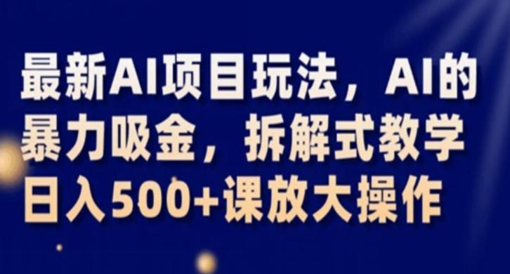最新AI项目玩法，AI的暴力吸金，拆解式教学，日入500+课放大操作【揭秘】-星火轻创