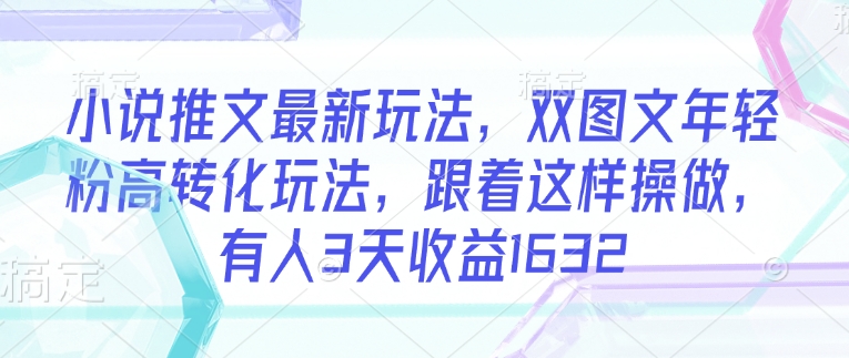 小说推文最新玩法，双图文年轻粉高转化玩法，跟着这样操做，有人3天收益1632-小艾项目网