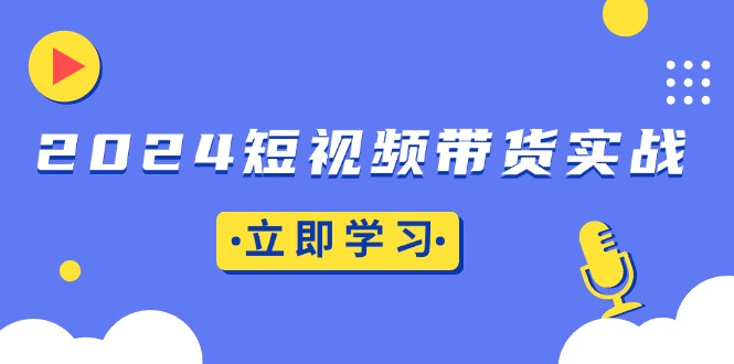 2024短视频带货实战：底层逻辑+实操技巧，橱窗引流、直播带货-星火轻创