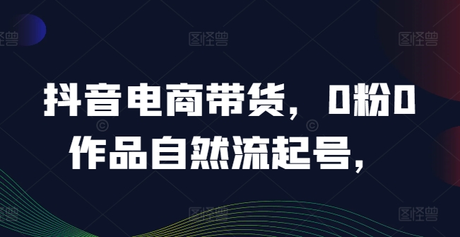 抖音电商带货，0粉0作品自然流起号，热销20多万人的抖音课程的经验分享-星火轻创