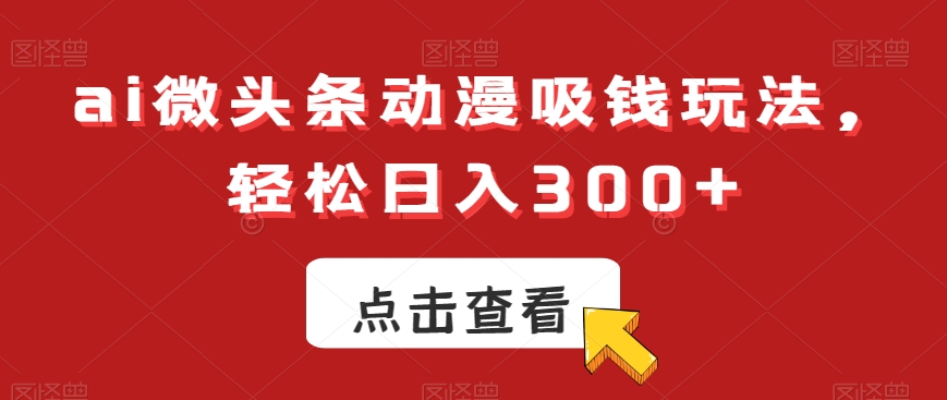 ai微头条动漫吸钱玩法，轻松日入300+【揭秘】-星火轻创
