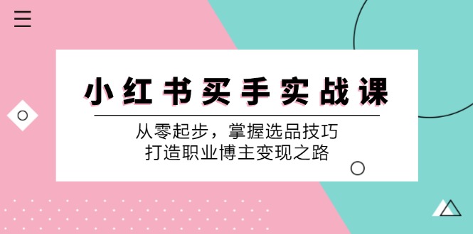 小红书买手实战课:从零起步,掌握选品技巧,打造职业博主变现之路-星火轻创