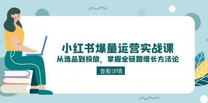 小红书爆量运营实战课:从选品到投放,掌握全链路增长方法论-星火轻创