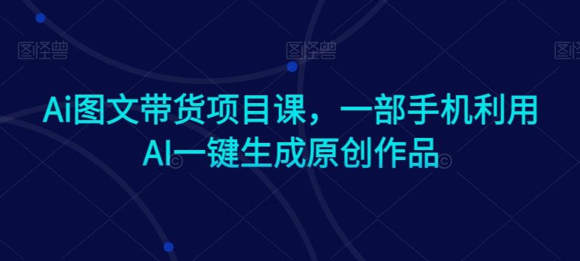 Ai图文带货项目课，一部手机利用AI一键生成原创作品-星火轻创