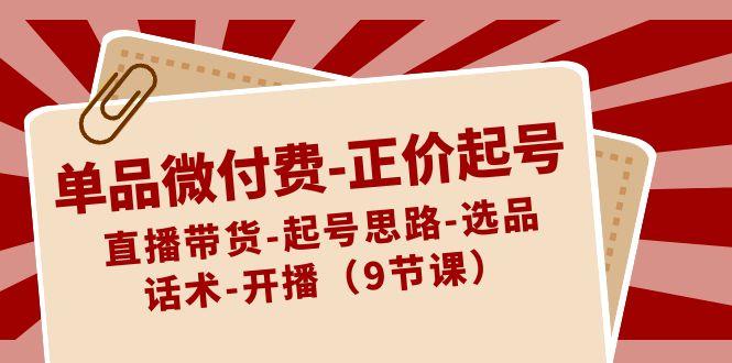 单品微付费正价起号:直播带货-起号思路-选品-话术-开播(9节课)-星火轻创