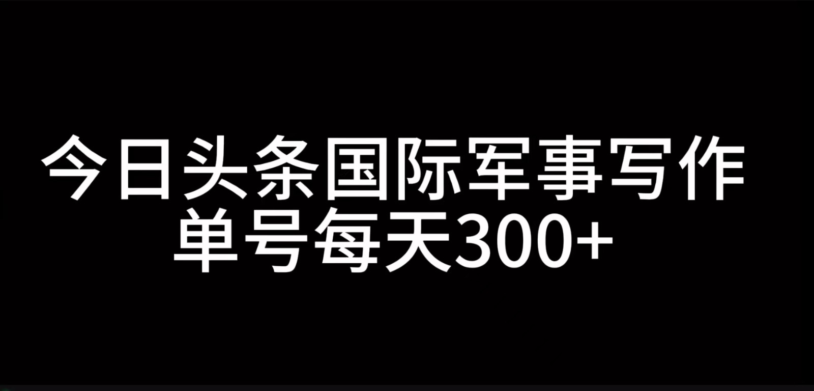 今日头条国际军事写作，利用AI创作，单号日入300+-星火轻创