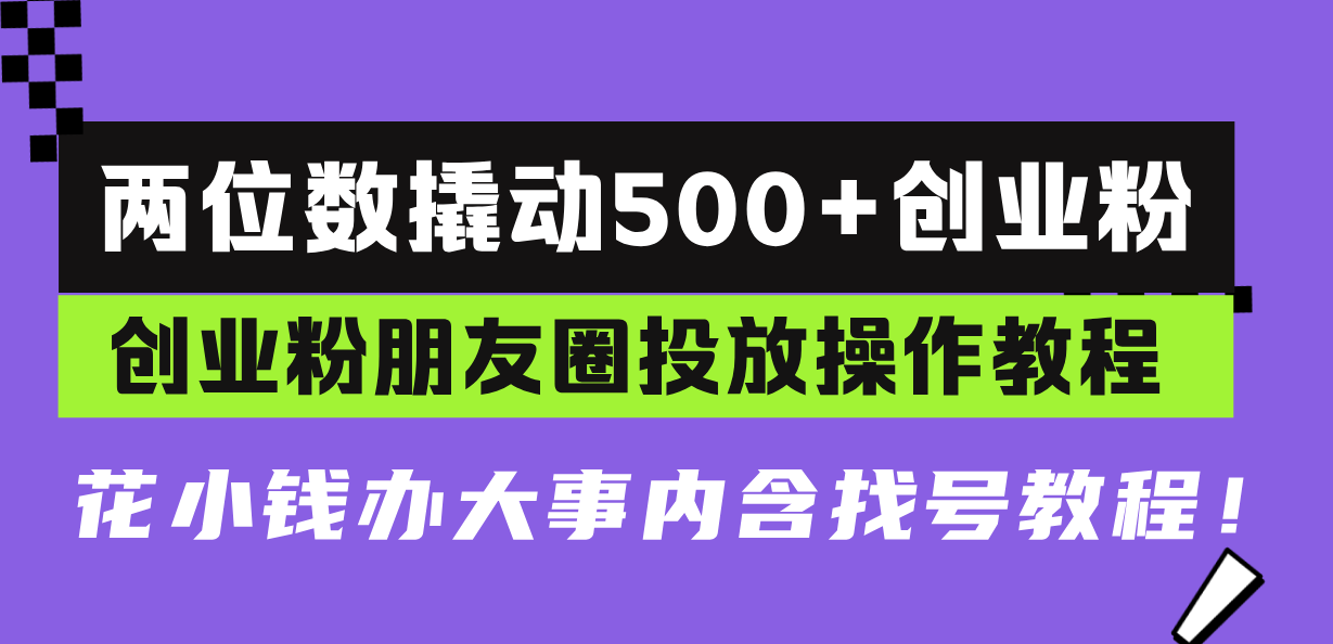 两位数撬动500+创业粉，创业粉朋友圈投放操作教程，花小钱办大事内含找...-星火轻创