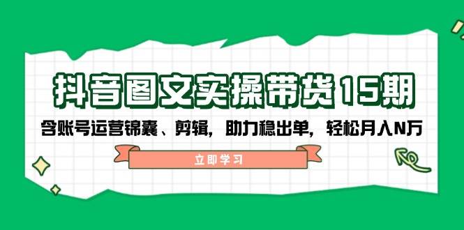 抖音图文带货实操第15期:账号运营锦囊、剪辑,助力稳出单,轻松月入N万-星火轻创