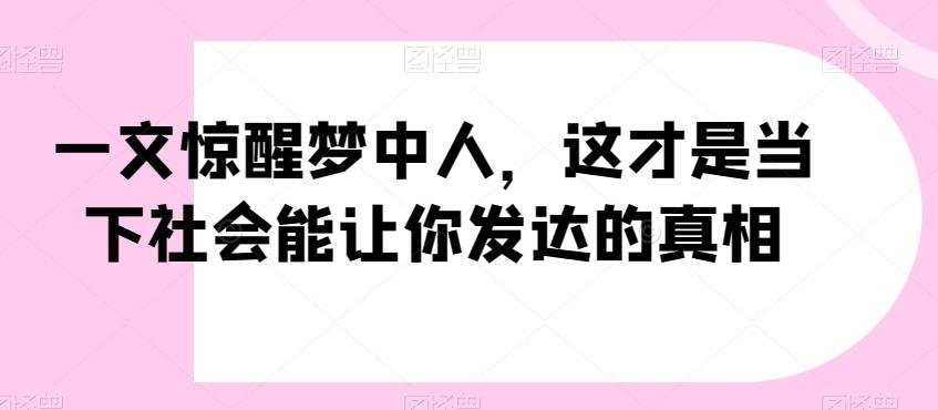 一文惊醒梦中人，这才是当下社会能让你发达的真相【公众号付费文章】-星火轻创