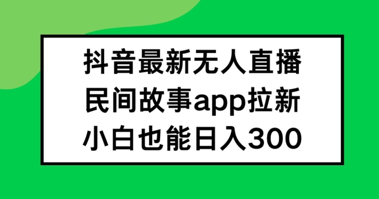 抖音无人直播，民间故事APP拉新，小白也能日入300+【揭秘】-星火轻创