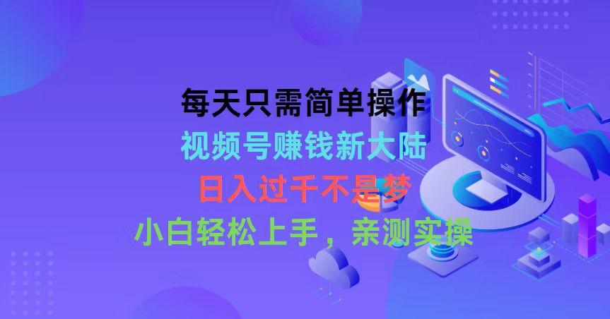 每天只需简单操作，视频号赚钱新大陆，日入过千不是梦，小白轻松上手，…-星火轻创