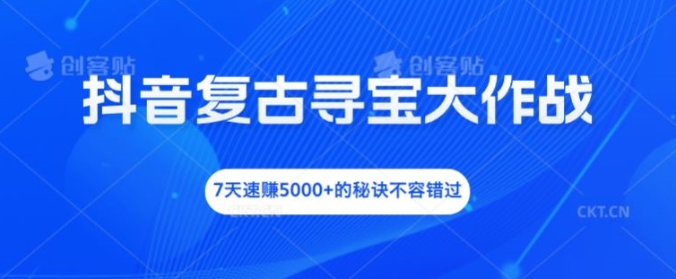 抖音复古寻宝大作战，7天速赚5000+的秘诀不容错过【揭秘】-星火轻创