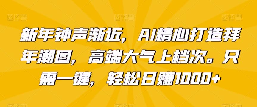 新年钟声渐近，AI精心打造拜年潮图，高端大气上档次。只需一键，轻松日赚1000+【揭秘】-星火轻创