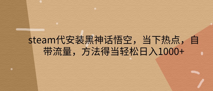 steam代安装黑神话悟空，当下热点，自带流量，方法得当轻松日入1000+-星火轻创