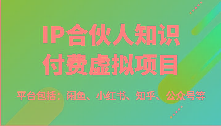 IP合伙人知识付费虚拟项目，包括：闲鱼、小红书、知乎、公众号等(51节)-星火轻创