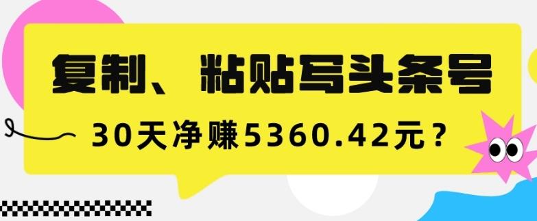 复制、粘贴写头条号，10分钟1篇，30天净赚5360.42元？-星火轻创