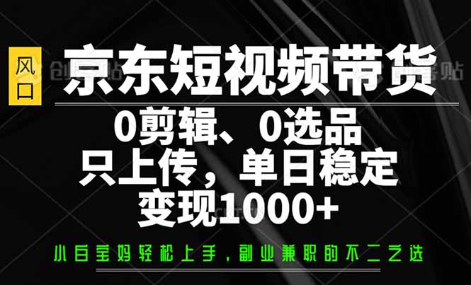 京东短视频带货，0剪辑，0选品，只需上传素材，单日稳定变现1000+-星火轻创