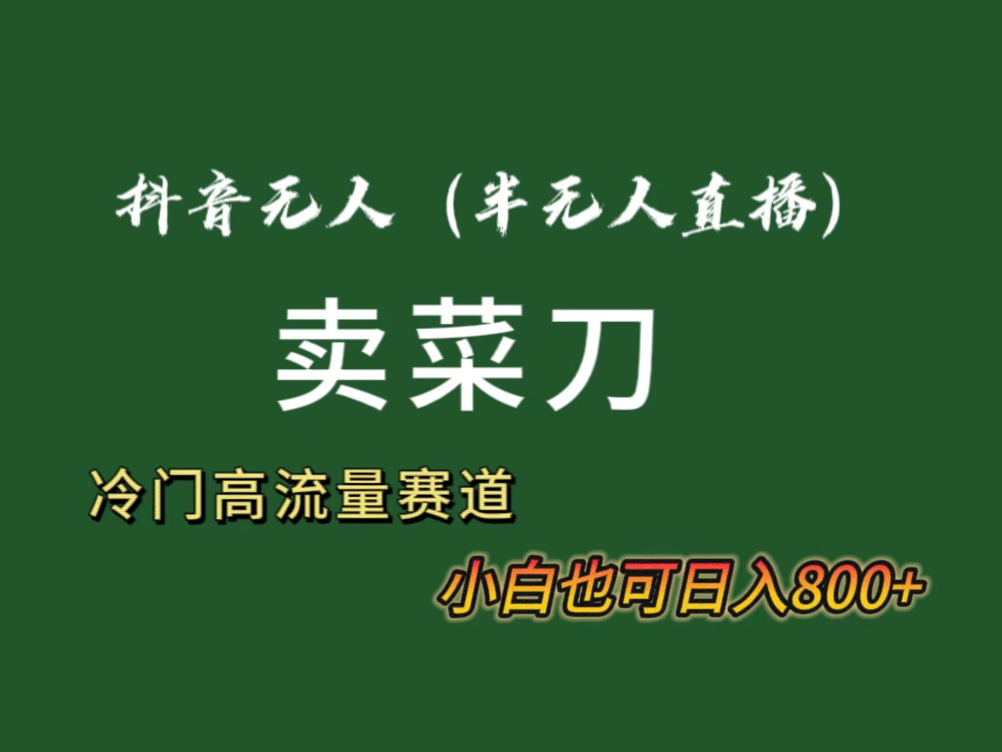 抖音无人(半无人)直播卖菜刀日入800+！冷门品流量大，全套教程+软件！-星火轻创