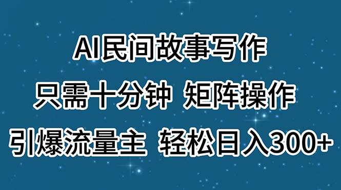 AI民间故事写作，只需十分钟，矩阵操作，引爆流量主，轻松日入300+-星火轻创