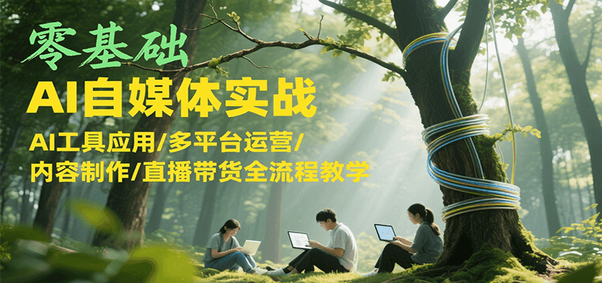 零基础AI自媒体实战，AI工具应用/多平台运营/内容制作/直播带货全流程教学-星火轻创