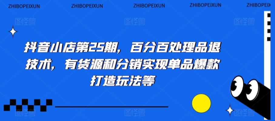抖音小店第25期，百分百处理品退技术，有货源和分销实现单品爆款打造玩法等-星火轻创