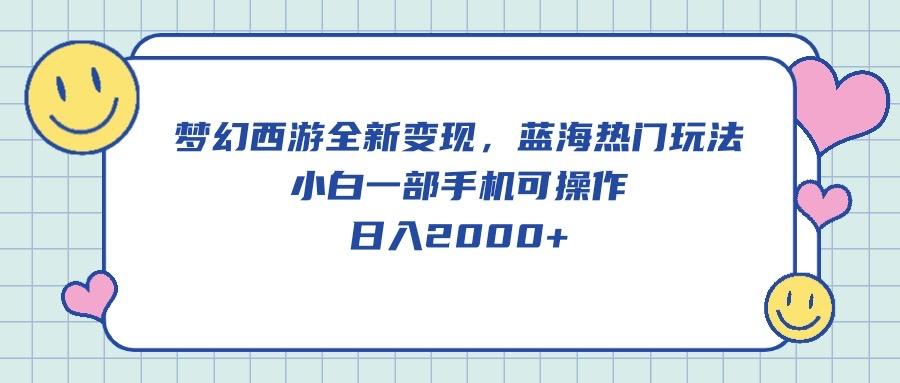 梦幻西游全新变现，蓝海热门玩法，小白一部手机可操作，日入2000+-星火轻创