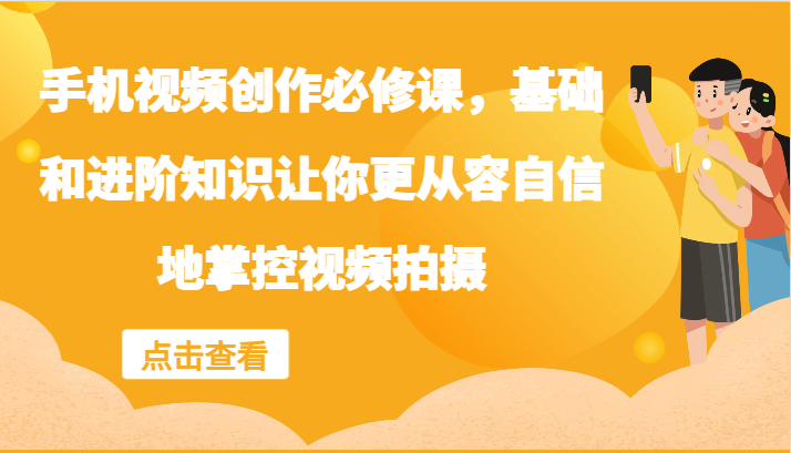 手机视频创作必修课，基础和进阶知识让你更从容自信地掌控视频拍摄-星火轻创