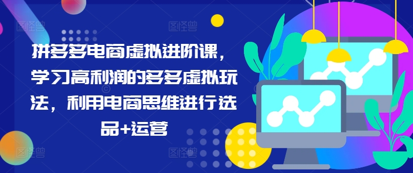 拼多多电商虚拟进阶课，学习高利润的多多虚拟玩法，利用电商思维进行选品+运营-星火轻创