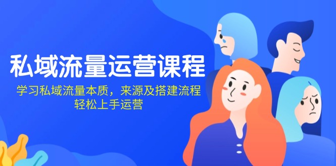 私域流量运营课程：学习私域流量本质，来源及搭建流程，轻松上手运营-小艾项目网