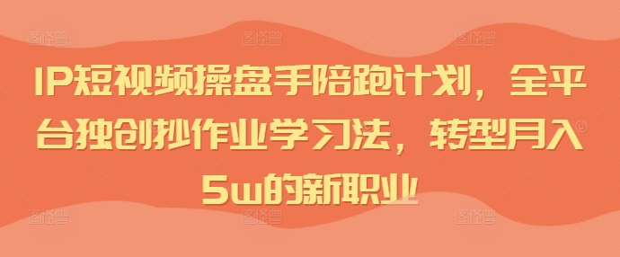 IP短视频操盘手陪跑计划,全平台独创抄作业学习法,转型月入5w的新职业