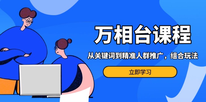 万相台课程：从关键词到精准人群推广，组合玩法高效应对多场景电商营销…-星火轻创