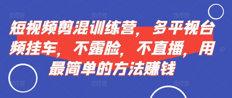 短视频‮剪混‬训练营，多平‮视台‬频挂车，不露脸，不直播，用最简单的方法赚钱-星火轻创