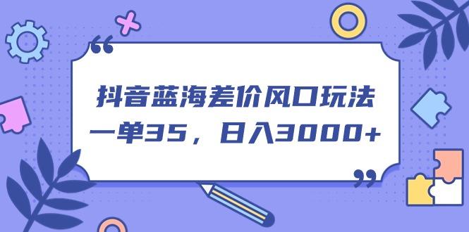 抖音蓝海差价风口玩法，一单35，日入3000+-星火轻创