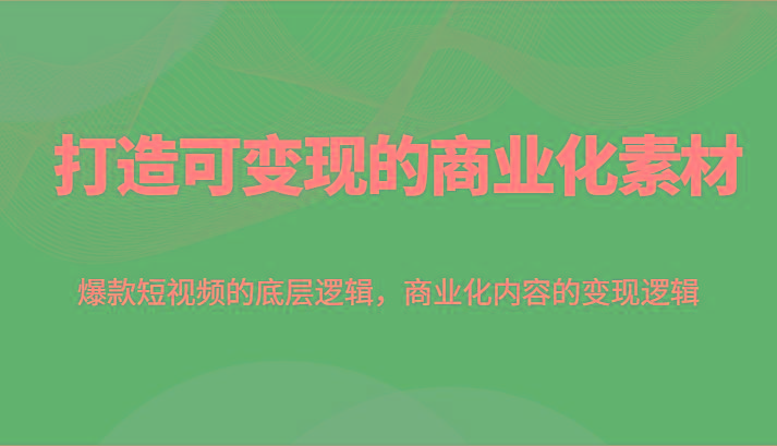 打造可变现的商业化素材,爆款短视频的底层逻辑,商业化内容的变现逻辑-星火轻创