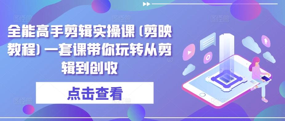 全能高手剪辑实操课(剪映教程)一套课带你玩转从剪辑到创收-星火轻创