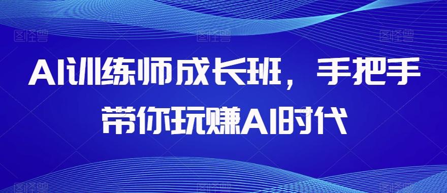 AI训练师成长班，手把手带你玩赚AI时代-星火轻创