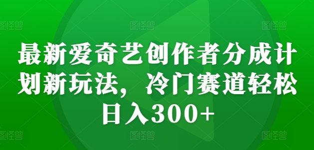 最新爱奇艺创作者分成计划新玩法，冷门赛道轻松日入300+【揭秘】-星火轻创